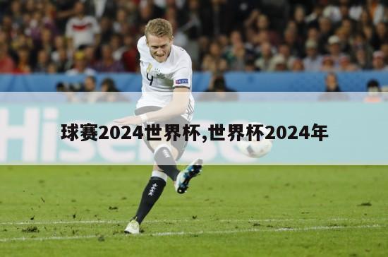 球赛2024世界杯,世界杯2024年