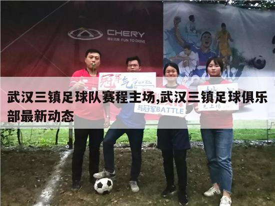 武汉三镇足球队赛程主场,武汉三镇足球俱乐部最新动态