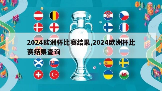 2024欧洲杯比赛结果,2024欧洲杯比赛结果查询