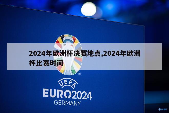 2024年欧洲杯决赛地点,2024年欧洲杯比赛时间