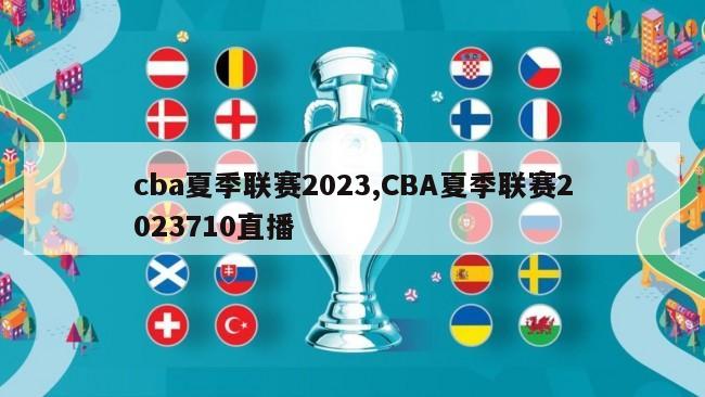 cba夏季联赛2023,CBA夏季联赛2023710直播