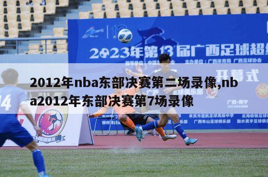2012年nba东部决赛第二场录像,nba2012年东部决赛第7场录像